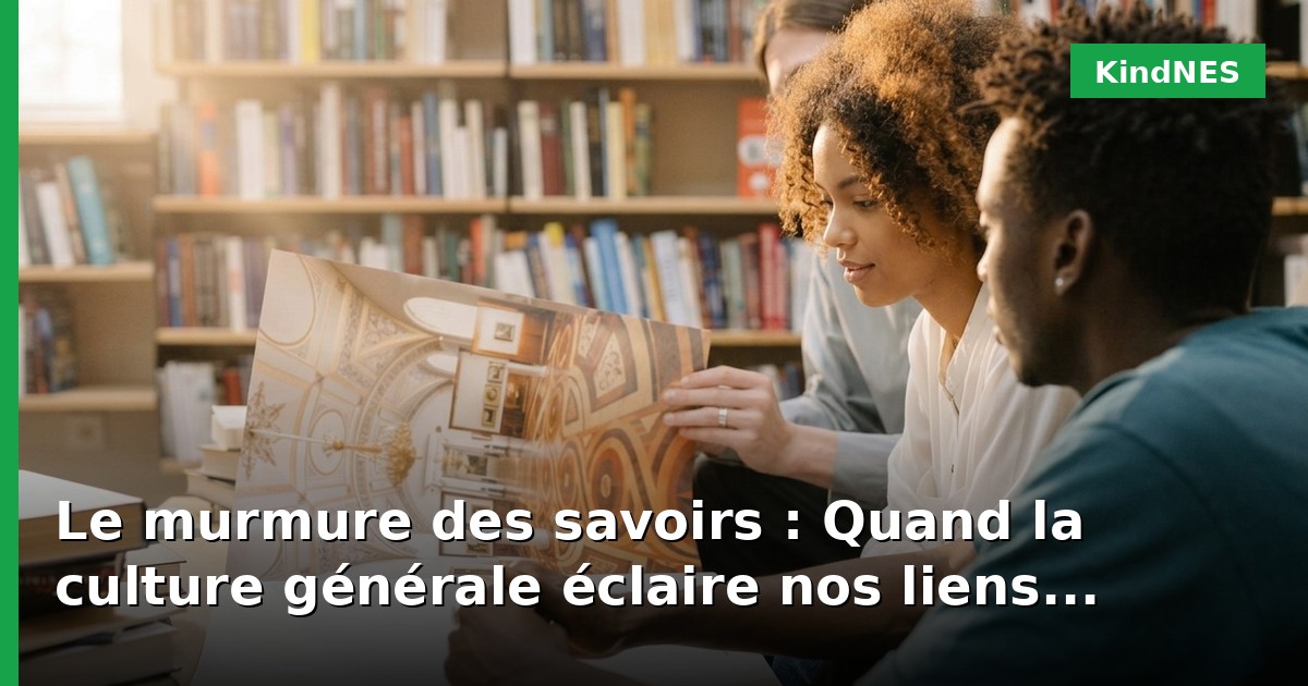 Le murmure des savoirs : Quand la culture générale éclaire nos liens humains